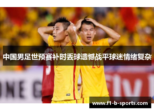 中国男足世预赛补时丢球遗憾战平球迷情绪复杂