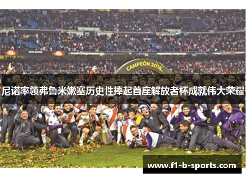 尼诺率领弗鲁米嫩塞历史性捧起首座解放者杯成就伟大荣耀