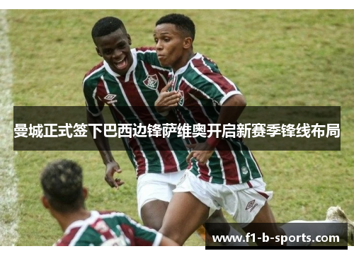 曼城正式签下巴西边锋萨维奥开启新赛季锋线布局