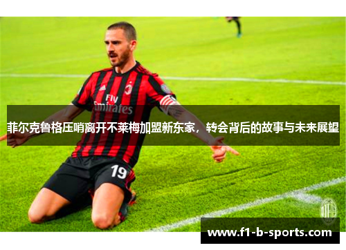 菲尔克鲁格压哨离开不莱梅加盟新东家，转会背后的故事与未来展望