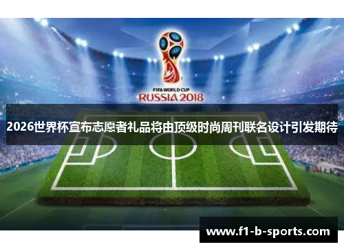 2026世界杯宣布志愿者礼品将由顶级时尚周刊联名设计引发期待