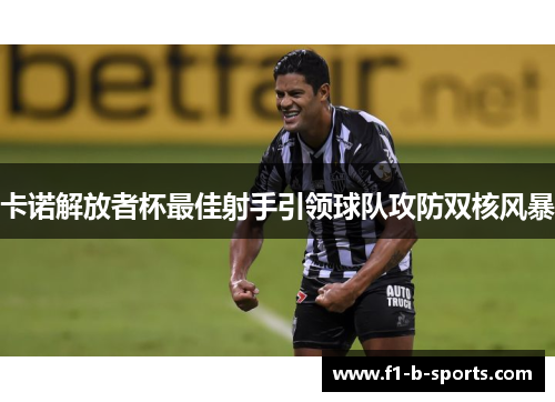 卡诺解放者杯最佳射手引领球队攻防双核风暴