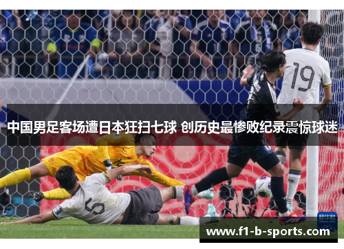 中国男足客场遭日本狂扫七球 创历史最惨败纪录震惊球迷